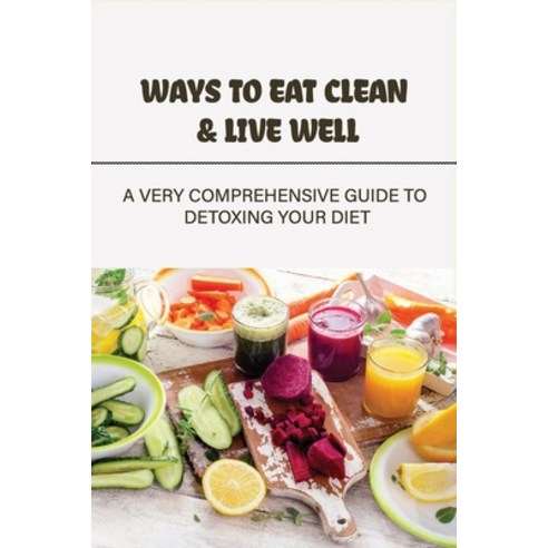 (영문도서) Ways To Eat Clean & Live Well: A Very Comprehensive Guide To Detoxing Your Diet: How To Simpl... Paperback, Independently Published, English, 9798517511867