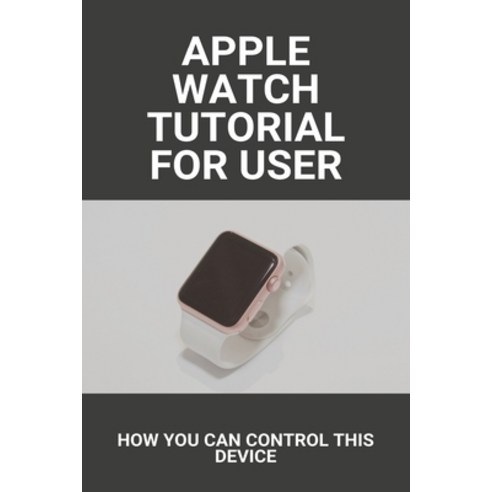 Apple Watch Tutorial For User: How You Can Control This Device: Apple Watch Series 6 Release Date Paperback, Independently Published, English, 9798729973194
