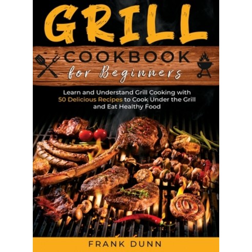 Grill Cookbook for Beginners: Learn and Understand Grill Cooking with 50 Delicious Recipes to Cook U... Hardcover, Dream Team Publishing Ltd, English, 9781801866910