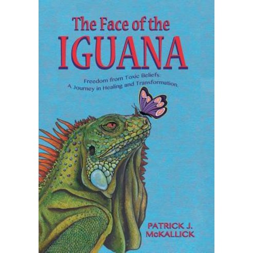 The Face of the Iguana: Freedom from Toxic Beliefs: a Journey in Healing and Transformation Hardcover, Authorhouse