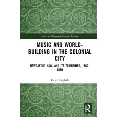 Music and World-Building in the Colonial City: Newcastle Nsw and Its Townships 1860-1880 Hardcover, Routledge
