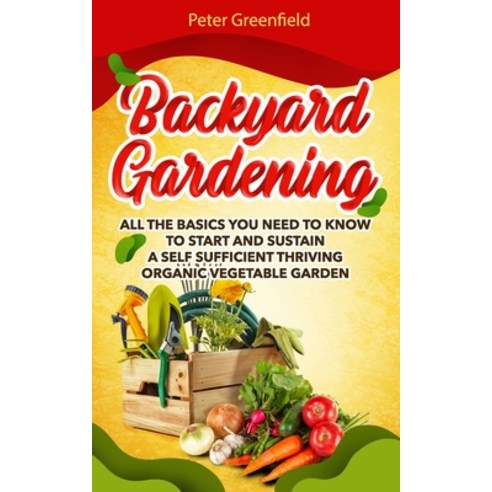 Backyard Gardening: All the basics You Need to Know to Start and Sustain a Self Sufficient Thriving ... Paperback, Independently Published