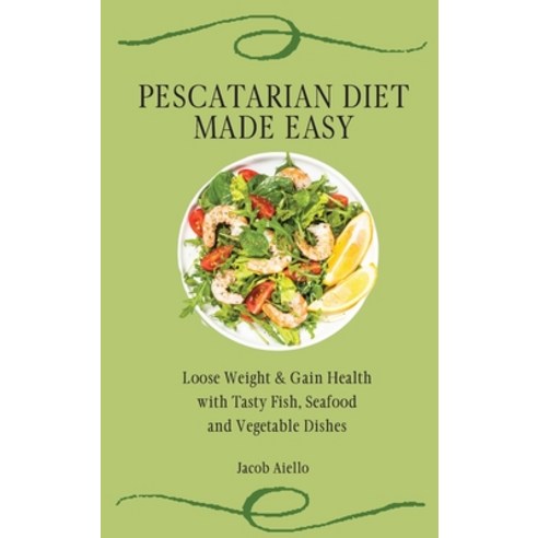 Pescatarian Diet Made Easy: Loose Weight & Gain Health with Tasty Fish Seafood and Vegetable Dishes Hardcover, Jacob Aiello, English, 9781801904339