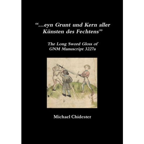 "...eyn Grunt und Kern aller Künsten des Fechtens": The Long Sword Gloss of GNM Manuscript 3227a Paperback, Lulu.com