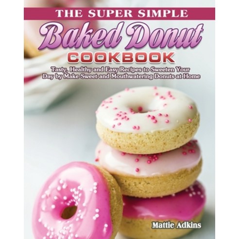 The Super Simple Baked Donut Cookbook: Tasty Healthy and Easy Recipes to to Sweeten Your Day by Mak... Paperback, Mattie Adkins, English, 9781801241908