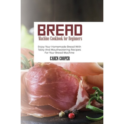 (영문도서) Bread Machine Cookbook for Beginners: Enjoy Your Homemade Bread With Tasty And Mouthwatering ... Paperback, Caren Cooper, English, 9781801866354
