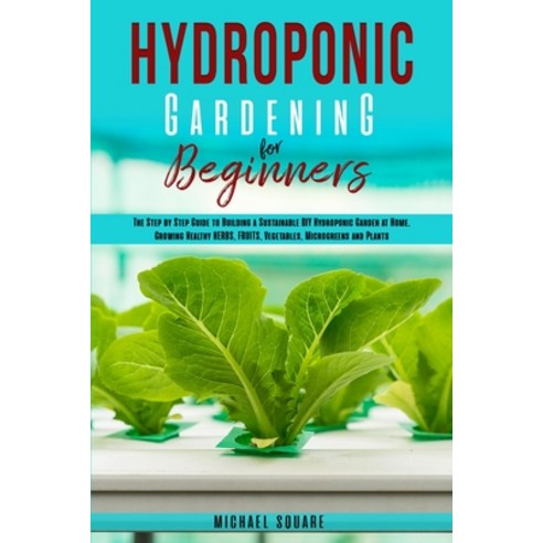 Hydroponic Gardening for Beginners: The Step by Step Guide to Building a Sustainable DIY Hydroponic ... Paperback, 966 Ltd, English, 9781801110006