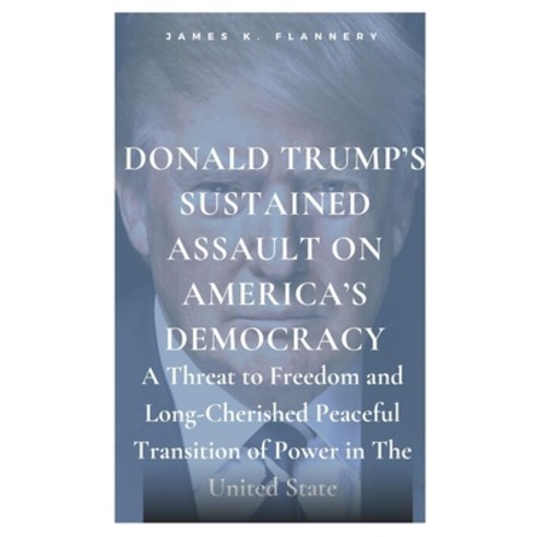 Donald Trump''s Sustained Assault on America''s Democracy: : A Threat to Freedom and Long-Cherished Pe... Paperback, Independently Published, English, 9798595184564