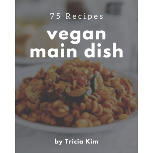 75 Vegan Main Dish Recipes: Vegan Main Dish Cookbook - Where Passion for Cooking Begins Paperback, Independently Published