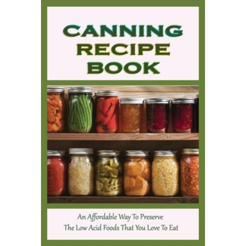 (영문도서) Canning Recipe Book: An Affordable Way To Preserve The Low Acid Foods That You Love To Eat: H... Paperback, Independently Published, English, 9798521328130