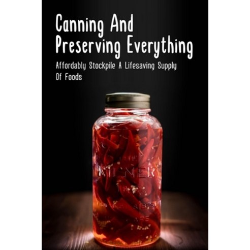 (영문도서) Canning And Preserving Everything: Affordably Stockpile A Lifesaving Supply Of Foods: How To ... Paperback, Independently Published, English, 9798522178376