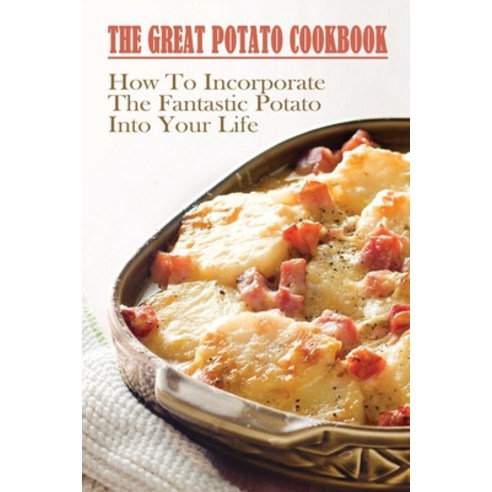 (영문도서) The Great Potato Cookbook: How To Incorporate The Fantastic Potato Into Your Life: Techniques... Paperback, Independently Published, English, 9798452865094