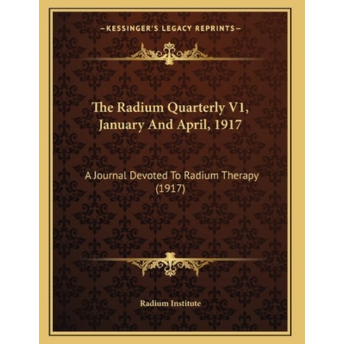 The Radium Quarterly V1 January And April 1917: A Journal Devoted To Radium Therapy (1917) Paperback, Kessinger Publishing
