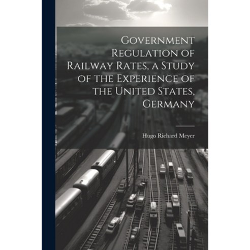 (영문도서) Government Regulation of Railway Rates a Study of the Experience of the United States Germany Paperback, Legare Street Press, English, 9781022016453