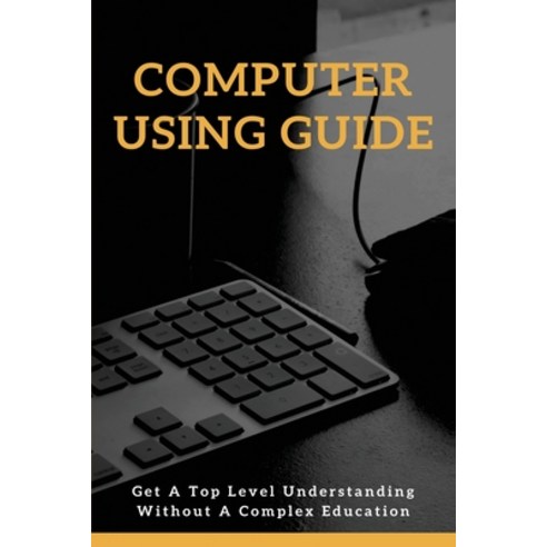 Computer Using Guide: Get A Top Level Understanding Without A Complex Education: Avoiding Scams Paperback, Independently Published, English, 9798722622761