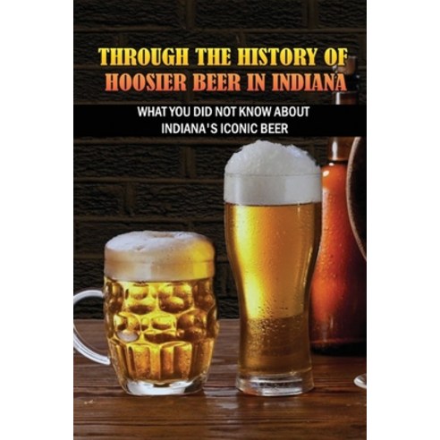 (영문도서) Through The History Of Hoosier Beer In Indiana: What You Did Not Know About Indiana''s Iconic ... Paperback, Independently Published, English, 9798515016845