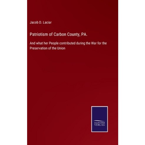 (영문도서) Patriotism of Carbon County PA.: And what her People contributed during the War for the Pres... Hardcover, Salzwasser-Verlag Gmbh, English, 9783752522679