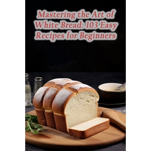 (영문도서) Mastering the Art of White Bread: 103 Easy Recipes for Beginners Paperback, Independently Published, English, 9798864924464