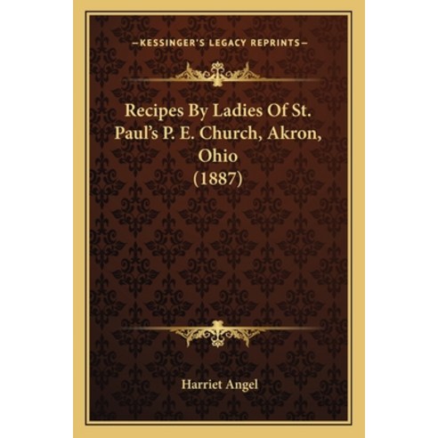Recipes By Ladies Of St. Paul''s P. E. Church Akron Ohio (1887) Paperback, Kessinger Publishing