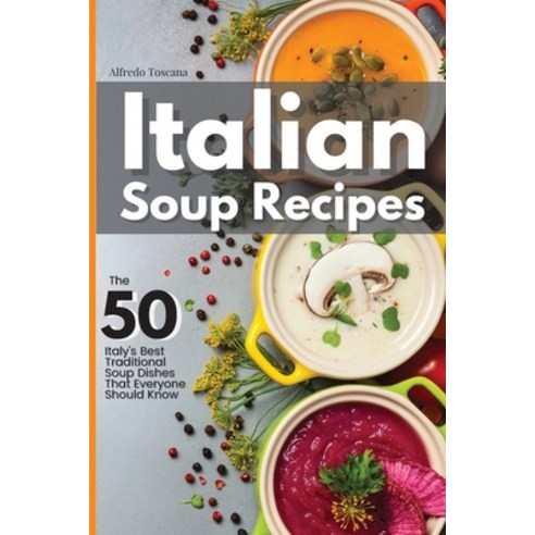 Italian Soup Recipes: The 50 Italy''s Best Traditional Soup Dishes That Everyone Should Know Paperback, Alfredo Toscana, English, 9781914140877