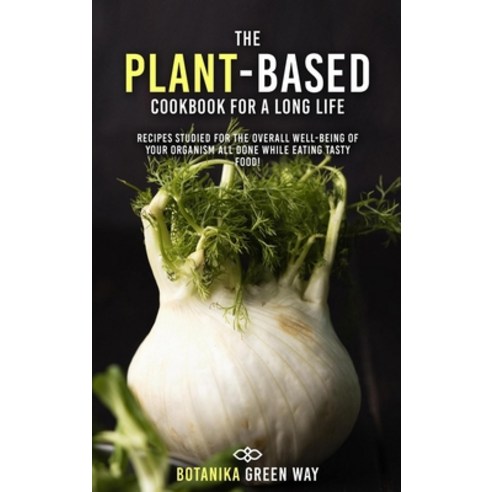 The Plant-Based Cookbook for a Long Life: Recipes Studied for the Overall Well-Being Of Your Organis... Hardcover, Life Is Botanika, English, 9781802854022