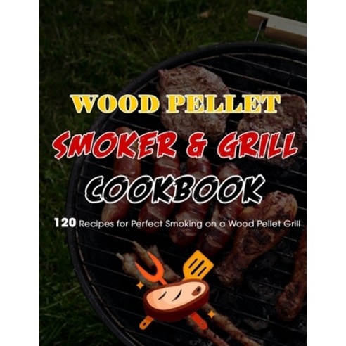 (영문도서) Wood Pellet Smoker & Grill Cookbook: 120 Recipes for Perfect Smoking on a Wood Pellet Grill Paperback, Independently Published, English, 9798497125917