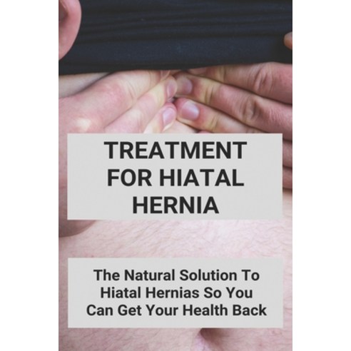 Treatment For Hiatal Hernia: The Natural Solution To Hiatal Hernias So You Can Get Your Health Back:... Paperback, Independently Published, English, 9798729680856