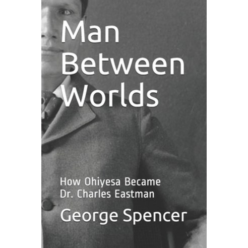 Man Between Worlds: How Ohiyesa Became Dr. Charles Eastman Paperback, Independently Published, English, 9798599402541