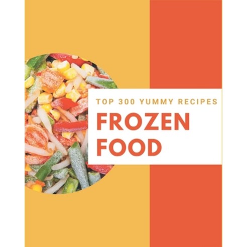 Top 300 Yummy Frozen Food Recipes: Start a New Cooking Chapter with Yummy Frozen Food Cookbook! Paperback, Independently Published