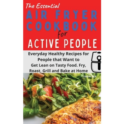 The Essential Air Fryer Cookbook for Active People: Everyday Healthy Recipes for People that Want to... Hardcover, Linda Rea, English, 9781801797023