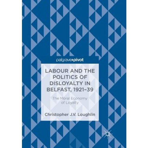 (영문도서) Labour and the Politics of Disloyalty in Belfast 1921-39: The Moral Economy of Loyalty Paperback, Palgrave MacMillan, English, 9783319890357
