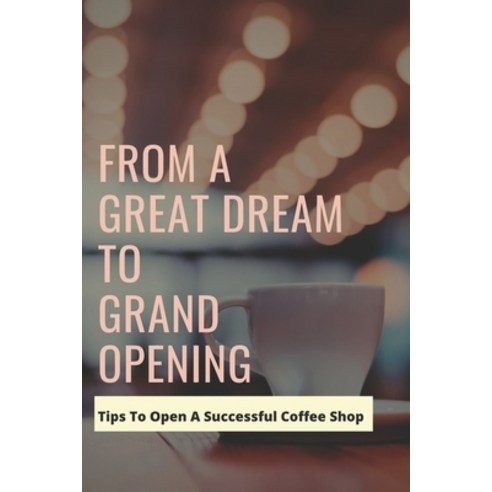 (영문도서) From A Great Dream To Grand Opening: Tips To Open A Successful Coffee Shop: Own Coffee Shop G... Paperback, Independently Published, English, 9798470291424