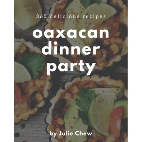 365 Delicious Oaxacan Dinner Party Recipes: Make Cooking at Home Easier with Oaxacan Dinner Party Co... Paperback, Independently Published