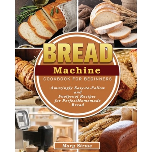 Bread Machine Cookbook for Beginners: Amazingly Easy-to-Follow and Foolproof Recipes for Perfect Hom... Paperback, Mary Straw, English, 9781801666954