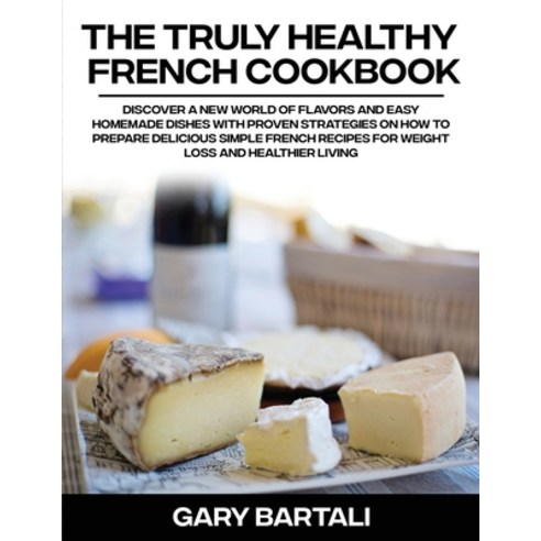 (영문도서) The Truly Healthy French Cookbook: Discover a New World of Flavors and Easy Homemade Dishes w... Paperback, Gary Bartali, English, 9781803019468