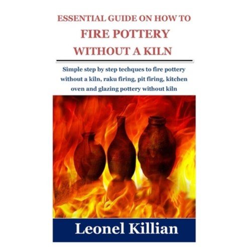 (영문도서) Essential Guide on How to Fire Pottery Without a Kiln: Simple step by step techques to fire p... Paperback, Independently Published, English, 9798524266958