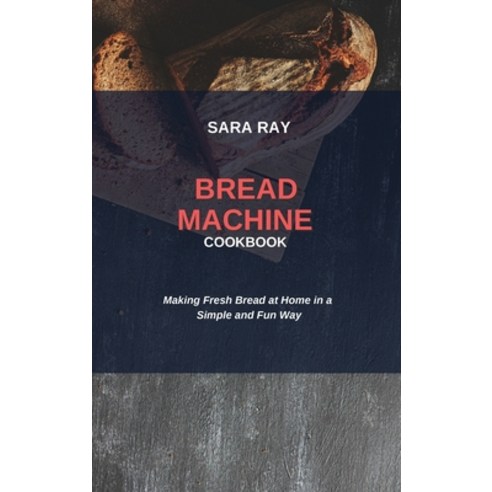 Bread Machine Cookbook: Making Fresh Bread at Home in a Simple and Fun Way Hardcover, Sara Ray, English, 9781914450457