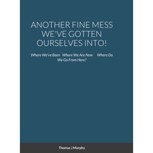Another Fine Mess We''ve Gotten Ourselves Into!: Where We''ve Been Where We Are Now Where Do We Go Fro... Hardcover, Lulu.com, English, 9781716456824