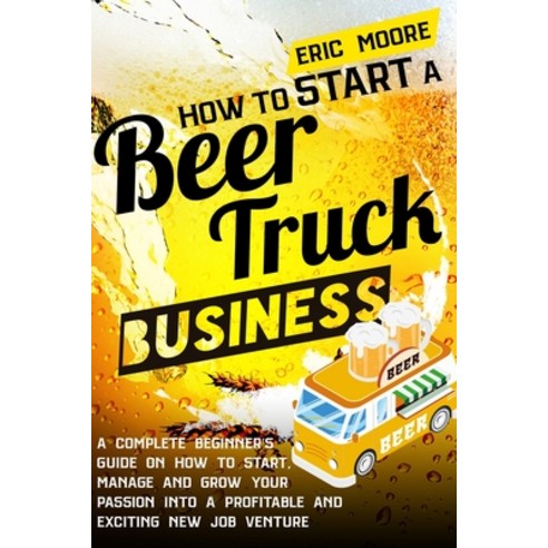 How to Start a Beer Truck Business: A Complete Beginner''s Guide on How to Start Manage and Grow you... Paperback, Independently Published, English, 9798724129862