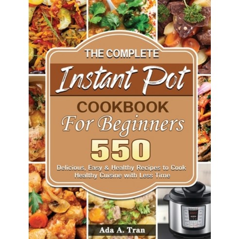 The Complete Instant Pot Cookbook For Beginners: 550 Delicious Easy & Healthy Recipes to Cook Healt... Hardcover, ADA A. Tran, English, 9781801244770
