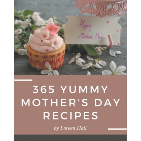 365 Yummy Mother''s Day Recipes: A Yummy Mother''s Day Cookbook You Won''t be Able to Put Down Paperback, Independently Published