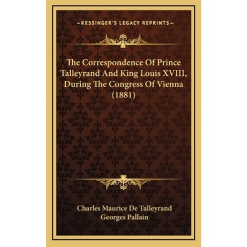 The Correspondence Of Prince Talleyrand And King Louis XVIII During The Congress Of Vienna (1881) Hardcover, Kessinger Publishing