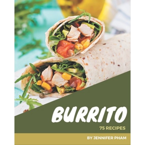 75 Burrito Recipes: An One-of-a-kind Burrito Cookbook Paperback, Independently Published