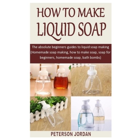 How to Make Liquid Soap: The absolute beginners guides to liquid soap making (Homemade soap making ... Paperback, Independently Published