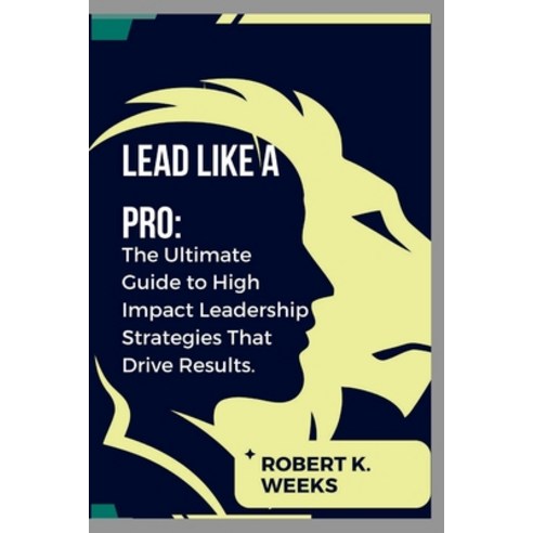 (영문도서) Lead Like a Pro: The Ultimate Guide to High Impact Leadership Strategies That Drive Results Paperback, Independently Published, English, 9798857999301