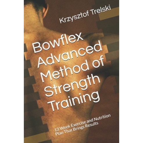 Bowflex Advanced Method of Strength Training: 13 Week Exercise and Nutrition Plan That Brings Results Paperback, Independently Published