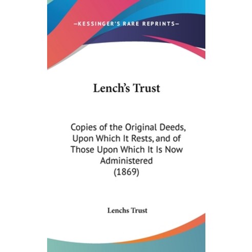 Lench''s Trust: Copies of the Original Deeds Upon Which It Rests and of Those Upon Which It Is Now ... Hardcover, Kessinger Publishing
