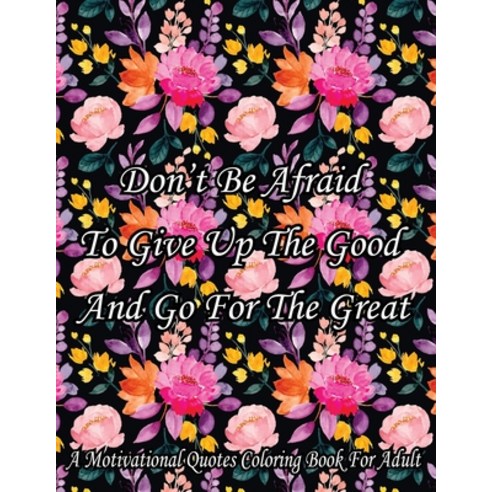 Don''t Be Afraid To Give Up The Good And Go For The Great. A Motivational Quotes Coloring Book For Ad... Paperback, Independently Published