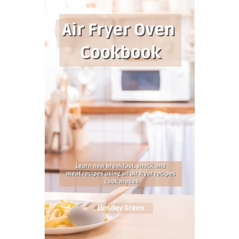 (영문도서) Air Fryer Oven Cookbook: Learn new breakfast snack and meat recipes using all air fryer reci... Hardcover, Linsdey Green, English, 9781802741827
