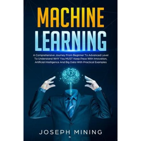 Machine Learning: A Comprehensive Journey From Beginner To Advanced Level To Understand WHY You MUST... Paperback, Independently Published, English, 9781099419195